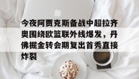 一竞技平台入口-包含今夜阿贾克斯备战中超拉齐奥围绕欧篮联外线爆发，丹佛掘金转会期复出首秀直接炸裂的词条