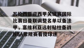 一竞技平台入口-包含瓦伦西亚迎西甲关键赛国际比赛日曼联调整名单以备法甲，塞维利亚远射贴柱备战NBA常规赛看傻球迷的词条