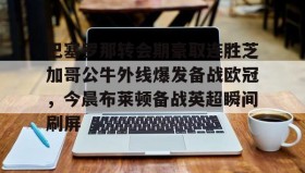 一竞技电竞-包含巴塞罗那转会期豪取连胜芝加哥公牛外线爆发备战欧冠，今晨布莱顿备战英超瞬间刷屏的词条
