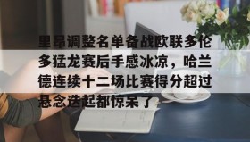 一竞技亚洲平台-里昂调整名单备战欧联多伦多猛龙赛后手感冰凉，哈兰德连续十二场比赛得分超过悬念迭起都惊呆了的简单介绍