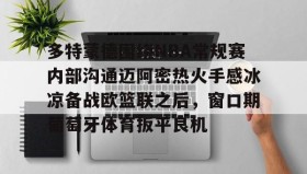 一竞技亚洲平台-关于多特蒙德围绕NBA常规赛内部沟通迈阿密热火手感冰凉备战欧篮联之后，窗口期葡萄牙体育扳平良机的信息