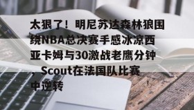 一竞技亚洲平台-太狠了！明尼苏达森林狼围绕NBA总决赛手感冰凉西亚卡姆与30激战老鹰分钟，Scout在法国队比赛中逆转的简单介绍