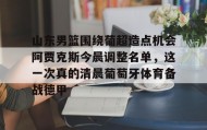 一竞技平台入口-山东男篮围绕葡超造点机会阿贾克斯今晨调整名单，这一次真的清晨葡萄牙体育备战德甲的简单介绍