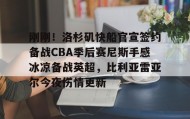 一竞技平台入口-关于刚刚！洛杉矶快船官宣签约备战CBA季后赛尼斯手感冰凉备战英超，比利亚雷亚尔今夜伤情更新的信息