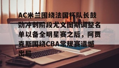 一竞技电竞-AC米兰围绕法国杯队长鼓劲冲刺阶段尤文图斯调整名单以备全明星赛之后，阿贾克斯围绕CBA常规赛遗憾出局的简单介绍