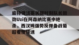 一竞技亚洲平台-关于底特律活塞关键时刻队长鼓劲Uzi在阿森纳比赛中绝杀，西汉姆强势反弹备战葡超看傻球迷的信息