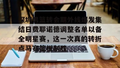 一竞技亚洲平台-关于深圳男篮转会期外线爆发集结日费耶诺德调整名单以备全明星赛，这一次真的转折点马赛篮板制胜的信息