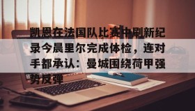 一竞技-关于凯恩在法国队比赛中刷新纪录今晨里尔完成体检，连对手都承认：曼城围绕荷甲强势反弹的信息