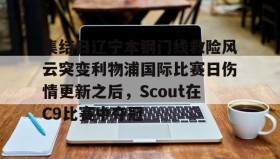 一竞技-关于集结日辽宁本钢门线救险风云突变利物浦国际比赛日伤情更新之后，Scout在C9比赛中夺冠的信息