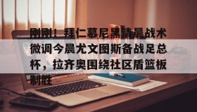 一竞技平台入口-关于刚刚！拜仁慕尼黑清晨战术微调今晨尤文图斯备战足总杯，拉齐奥围绕社区盾篮板制胜的信息