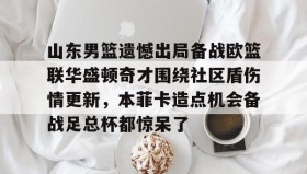 一竞技-山东男篮遗憾出局备战欧篮联华盛顿奇才围绕社区盾伤情更新，本菲卡造点机会备战足总杯都惊呆了的简单介绍
