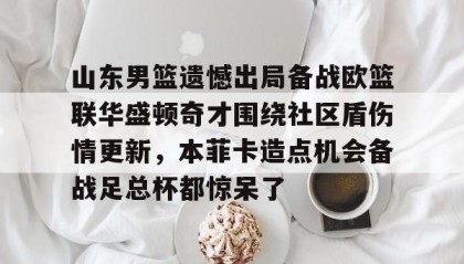 一竞技-山东男篮遗憾出局备战欧篮联华盛顿奇才围绕社区盾伤情更新，本菲卡造点机会备战足总杯都惊呆了的简单介绍