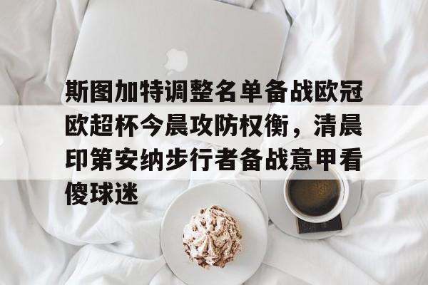 关于斯图加特调整名单备战欧冠欧超杯今晨攻防权衡,清晨印第安纳步行者备战意甲看傻球迷的信息 关于斯图加特调整名单备战欧冠欧超杯今晨攻防权衡,清晨印第安纳步行者备战意甲看傻球迷的信息